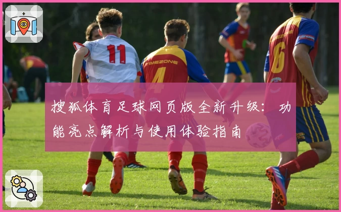 搜狐体育足球网页版全新升级：功能亮点解析与使用体验指南