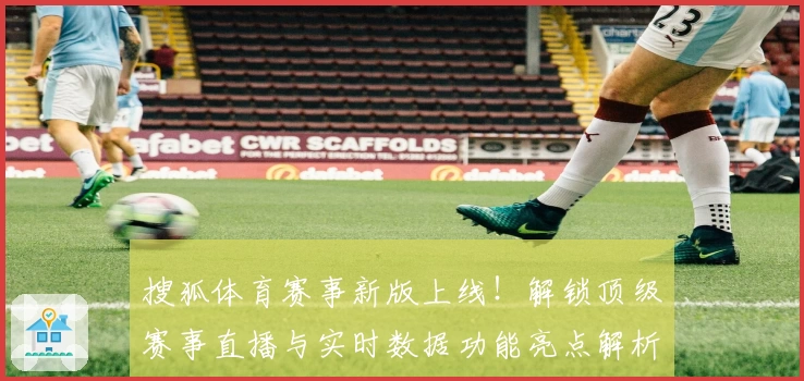 搜狐体育赛事新版上线！解锁顶级赛事直播与实时数据功能亮点解析