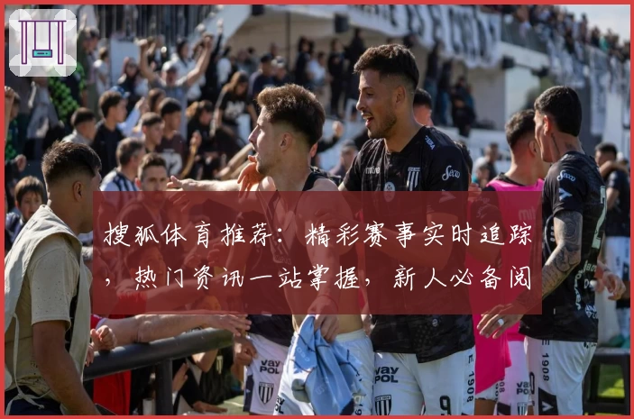 搜狐体育推荐：精彩赛事实时追踪，热门资讯一站掌握，新人必备阅读指南