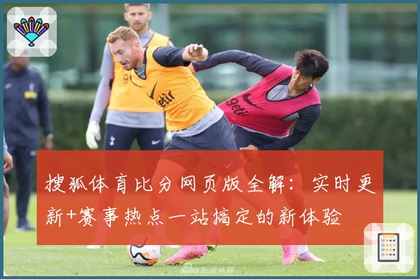 搜狐体育比分网页版全解：实时更新+赛事热点一站搞定的新体验