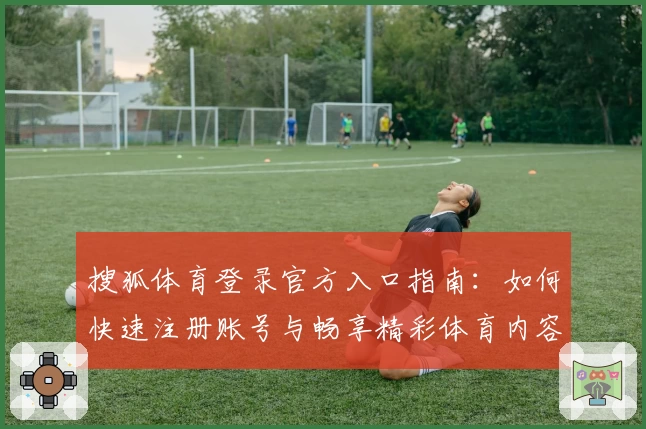 搜狐体育登录官方入口指南：如何快速注册账号与畅享精彩体育内容