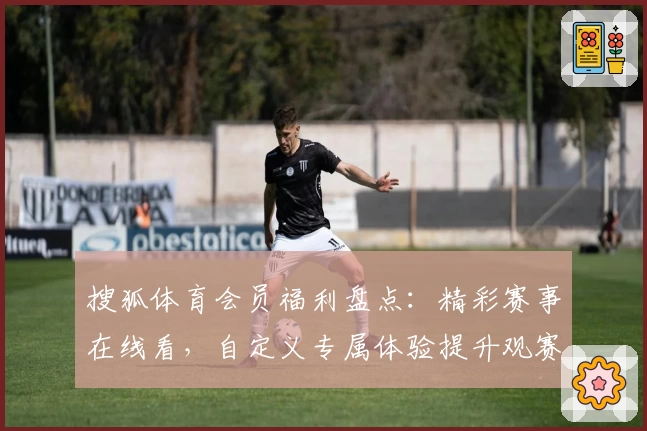 搜狐体育会员福利盘点：精彩赛事在线看，自定义专属体验提升观赛趣味