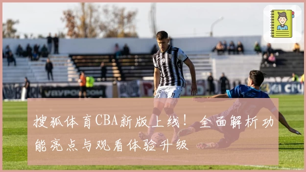 搜狐体育CBA新版上线！全面解析功能亮点与观看体验升级