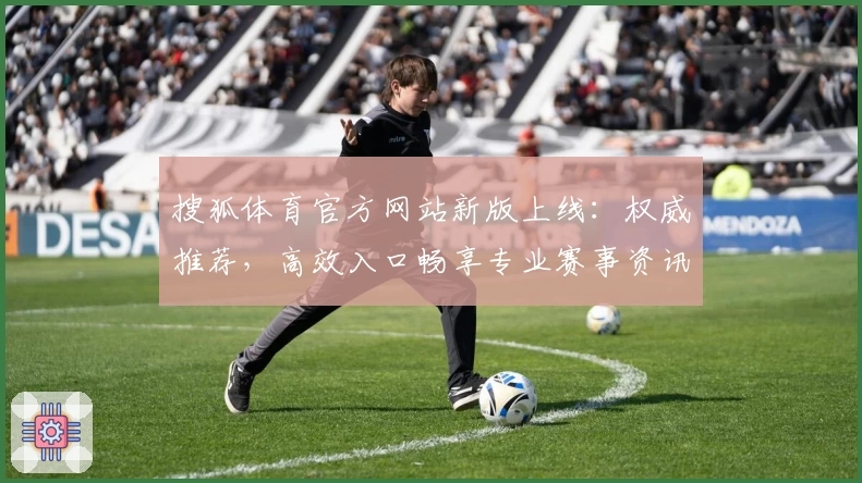 搜狐体育官方网站新版上线：权威推荐，高效入口畅享专业赛事资讯