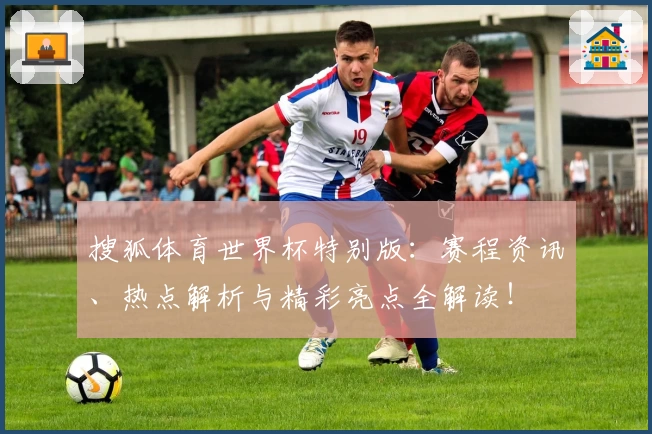 搜狐体育世界杯特别版:赛程资讯、热点解析与精彩亮点全解读!