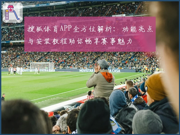 搜狐体育APP全方位解析：功能亮点与安装教程助你畅享赛事魅力