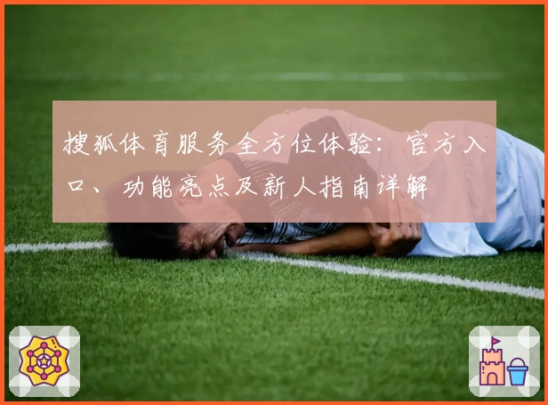 搜狐体育服务全方位体验：官方入口、功能亮点及新人指南详解
