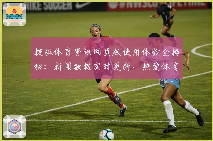 搜狐体育资讯网页版使用体验全揭秘：新闻数据实时更新，热爱体育的你必看