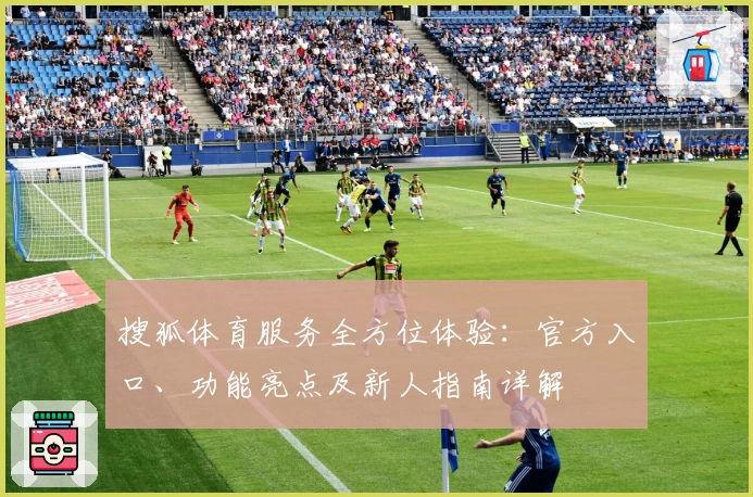 搜狐体育服务全方位体验：官方入口、功能亮点及新人指南详解