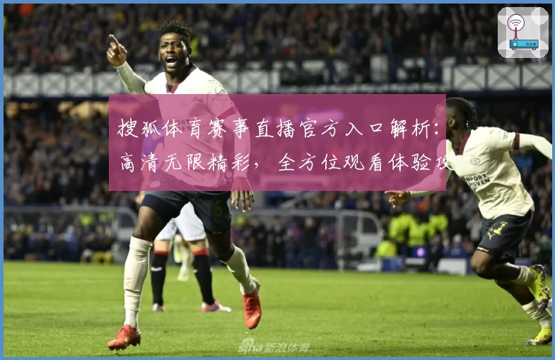 搜狐体育赛事直播官方入口解析：高清无限精彩，全方位观看体验攻略