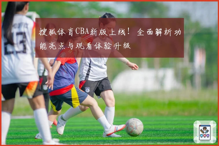 搜狐体育CBA新版上线！全面解析功能亮点与观看体验升级