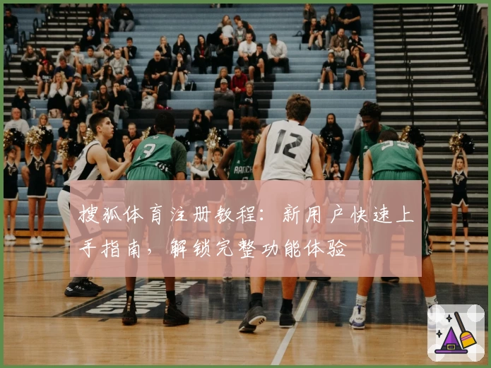 搜狐体育注册教程：新用户快速上手指南，解锁完整功能体验