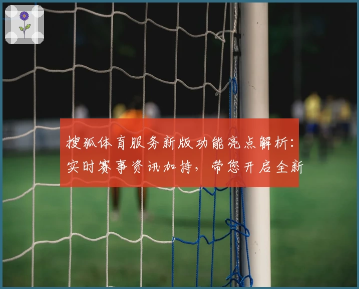 搜狐体育服务新版功能亮点解析：实时赛事资讯加持，带您开启全新观赛体验
