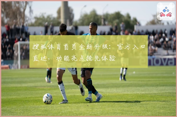 搜狐体育首页全新升级：官方入口直达，功能亮点抢先体验