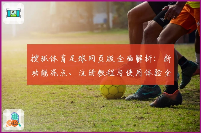 搜狐体育足球网页版全面解析：新功能亮点、注册教程与使用体验全指南