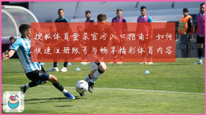 搜狐体育登录官方入口指南：如何快速注册账号与畅享精彩体育内容