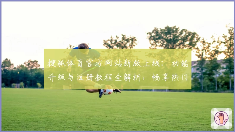 搜狐体育官方网站新版上线：功能升级与注册教程全解析，畅享热门赛事资讯