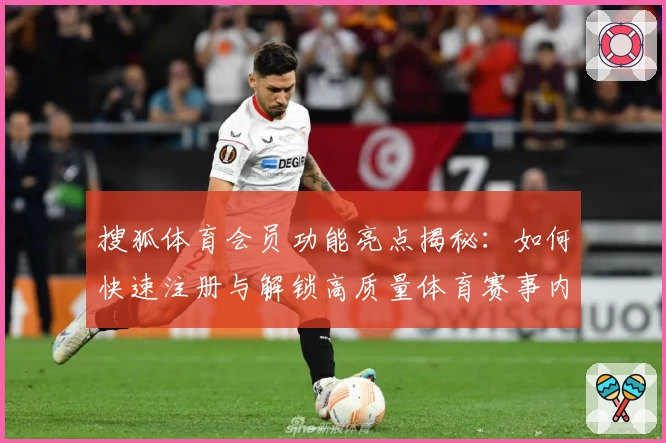 搜狐体育会员功能亮点揭秘:如何快速注册与解锁高质量体育赛事内容