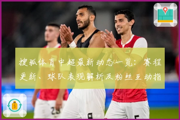 搜狐体育中超最新动态一览：赛程更新、球队表现解析及粉丝互动指南