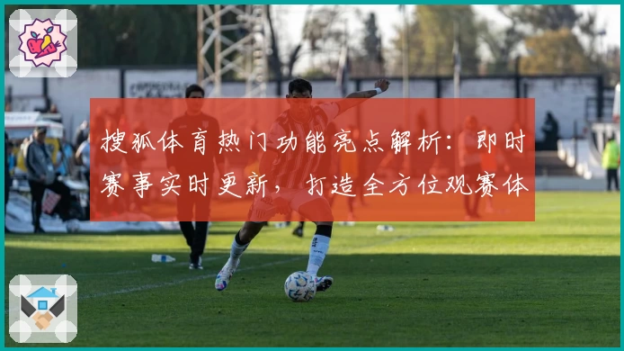 搜狐体育热门功能亮点解析：即时赛事实时更新，打造全方位观赛体验
