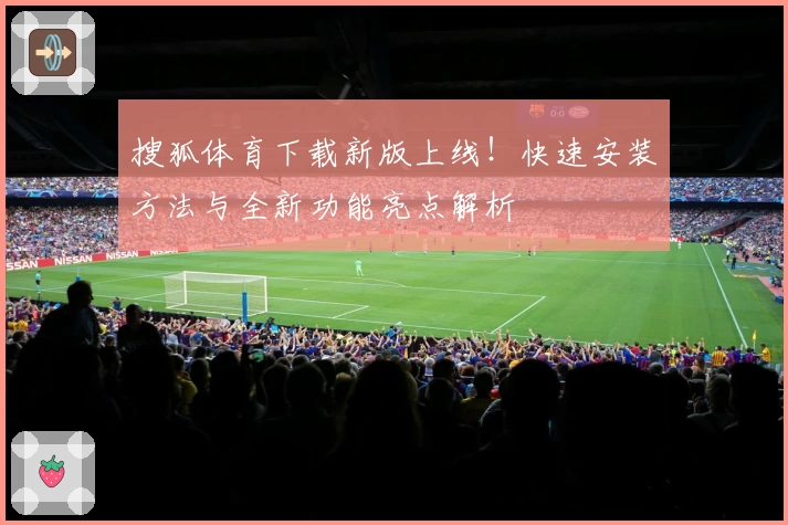 搜狐体育下载新版上线！快速安装方法与全新功能亮点解析