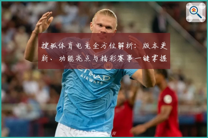 搜狐体育电竞全方位解析:版本更新、功能亮点与精彩赛事一键掌握