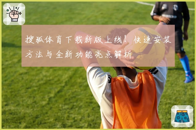 搜狐体育下载新版上线！快速安装方法与全新功能亮点解析