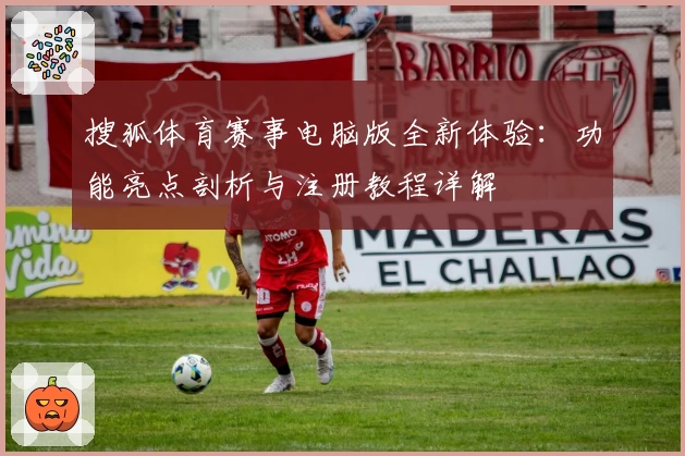 搜狐体育赛事电脑版全新体验:功能亮点剖析与注册教程详解